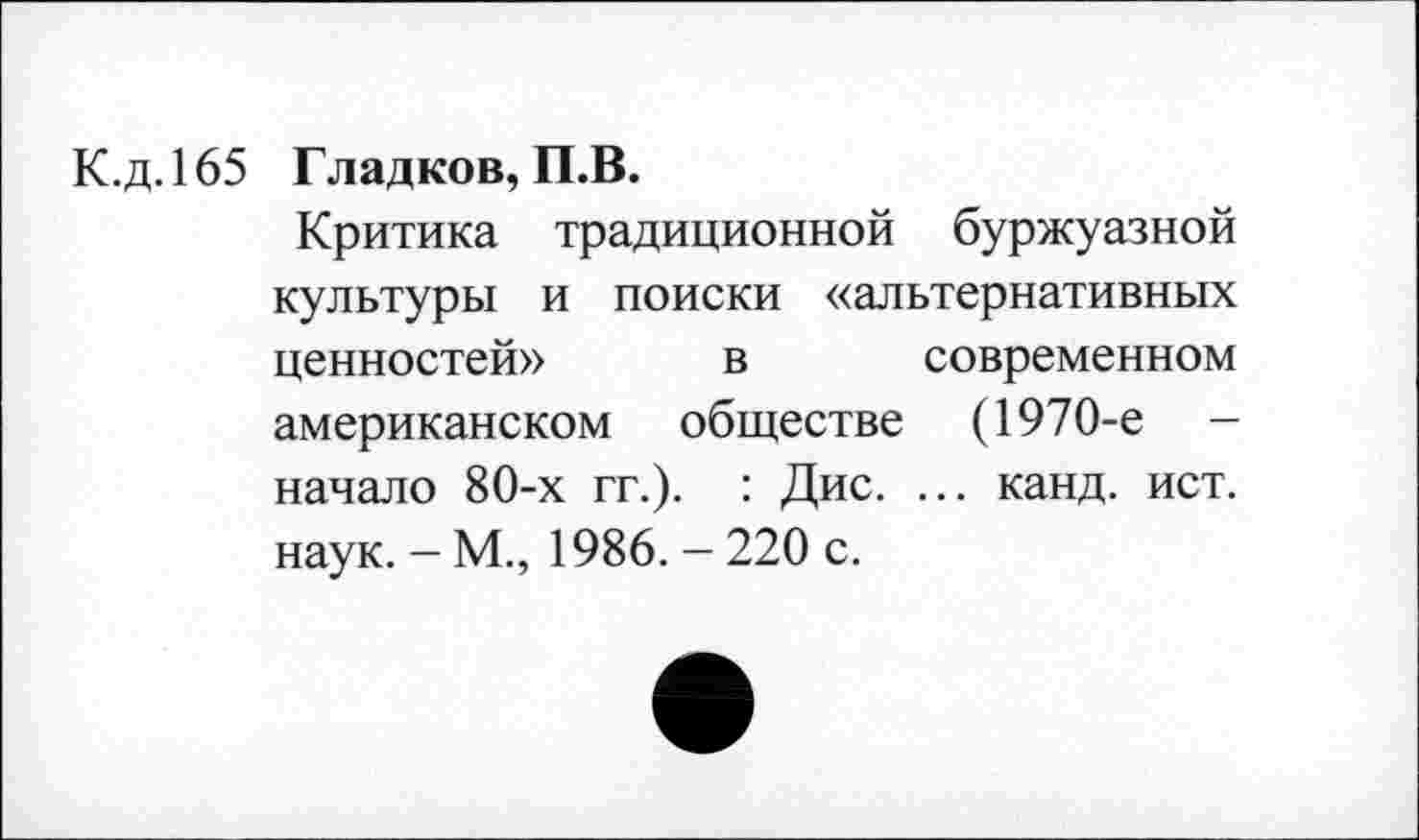 ﻿К.д.165 Гладков, П.В.
Критика традиционной буржуазной культуры и поиски «альтернативных ценностей» в современном американском обществе (1970-е -начало 80-х гг.). : Дне. ... канд. ист. наук. - М., 1986. - 220 с.